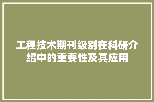 工程技术期刊级别在科研介绍中的重要性及其应用 现代风格装饰