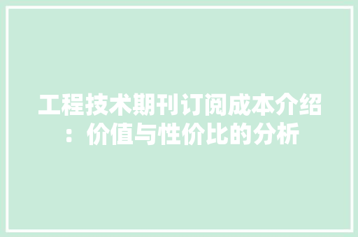 工程技术期刊订阅成本介绍：价值与性价比的分析