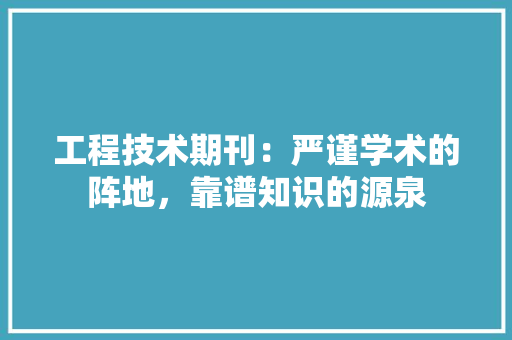 工程技术期刊：严谨学术的阵地，靠谱知识的源泉 现代风格装饰