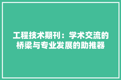 工程技术期刊：学术交流的桥梁与专业发展的助推器 现代风格装饰