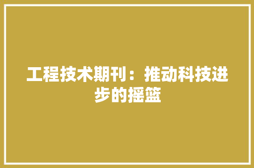 工程技术期刊：推动科技进步的摇篮 现代风格装饰
