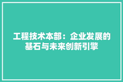 工程技术本部：企业发展的基石与未来创新引擎 现代风格装饰