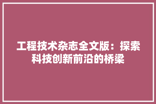 工程技术杂志全文版：探索科技创新前沿的桥梁 现代风格装饰