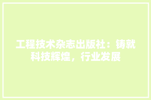 工程技术杂志出版社：铸就科技辉煌，行业发展 现代风格装饰