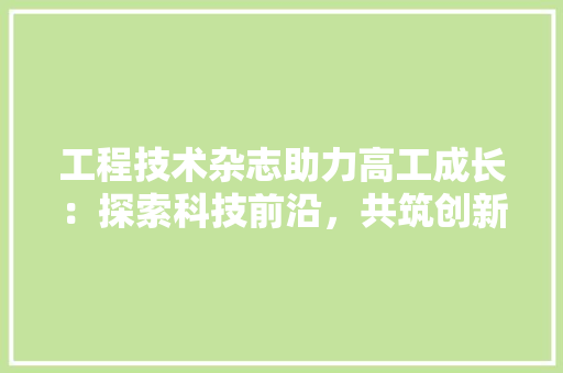 工程技术杂志助力高工成长：探索科技前沿，共筑创新之路 现代风格装饰