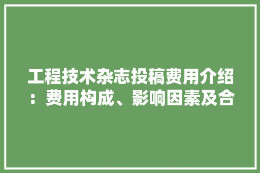 工程技术杂志投稿费用介绍：费用构成、影响因素及合理选择 现代风格装饰