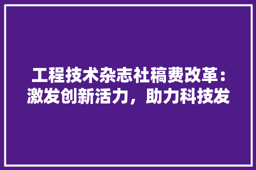 工程技术杂志社稿费改革：激发创新活力，助力科技发展 现代风格装饰