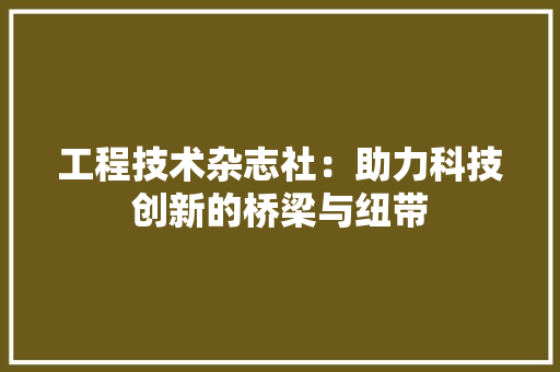 工程技术杂志社：助力科技创新的桥梁与纽带 现代风格装饰
