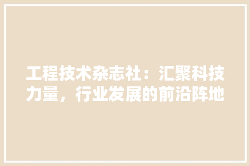 工程技术杂志社：汇聚科技力量，行业发展的前沿阵地 现代风格装饰