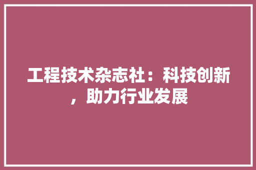 工程技术杂志社：科技创新，助力行业发展 现代风格装饰