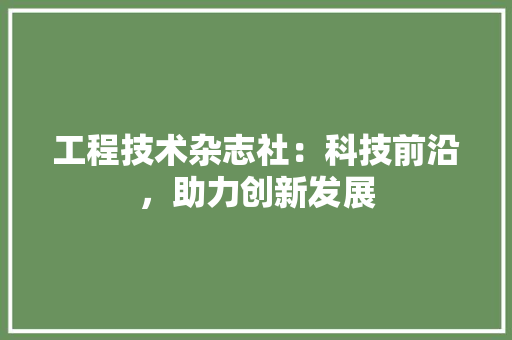 工程技术杂志社：科技前沿，助力创新发展 现代风格装饰