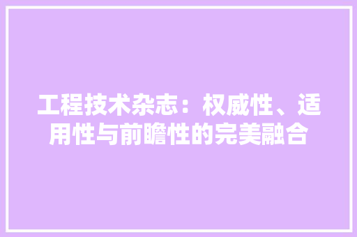 工程技术杂志：权威性、适用性与前瞻性的完美融合 现代风格装饰