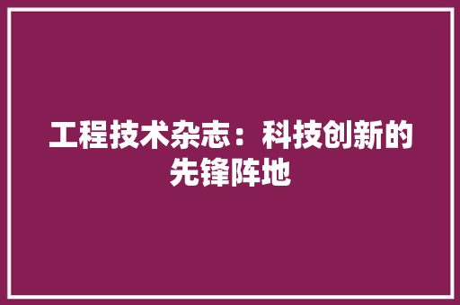 工程技术杂志：科技创新的先锋阵地 现代风格装饰