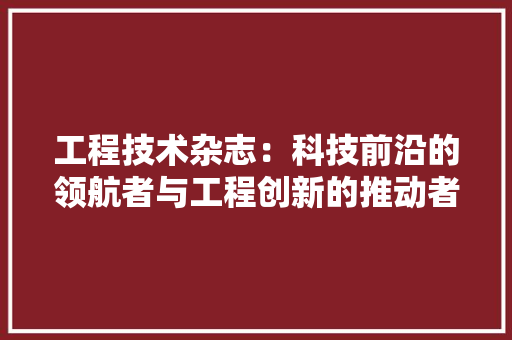 工程技术杂志：科技前沿的领航者与工程创新的推动者 现代风格装饰