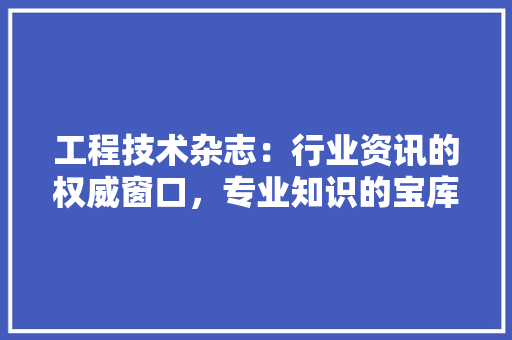 工程技术杂志：行业资讯的权威窗口，专业知识的宝库 现代风格装饰