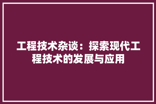 工程技术杂谈：探索现代工程技术的发展与应用 现代风格装饰