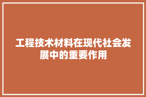 工程技术材料在现代社会发展中的重要作用 现代风格装饰