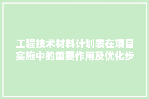 工程技术材料计划表在项目实施中的重要作用及优化步骤 现代风格装饰