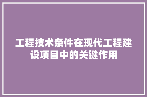 工程技术条件在现代工程建设项目中的关键作用