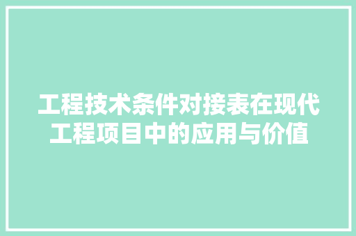 工程技术条件对接表在现代工程项目中的应用与价值