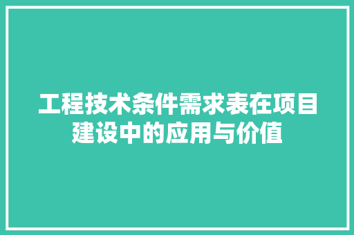 工程技术条件需求表在项目建设中的应用与价值 现代风格装饰