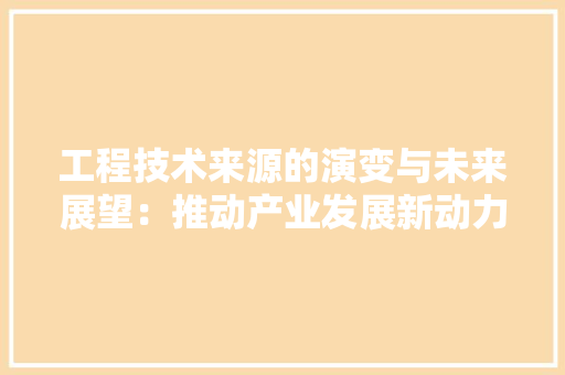 工程技术来源的演变与未来展望：推动产业发展新动力 现代风格装饰