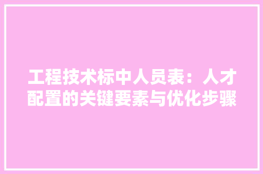 工程技术标中人员表：人才配置的关键要素与优化步骤 现代风格装饰