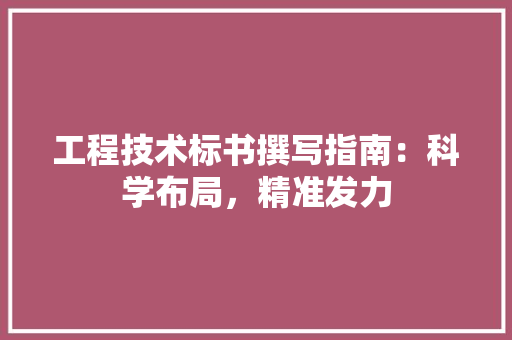 工程技术标书撰写指南：科学布局，精准发力