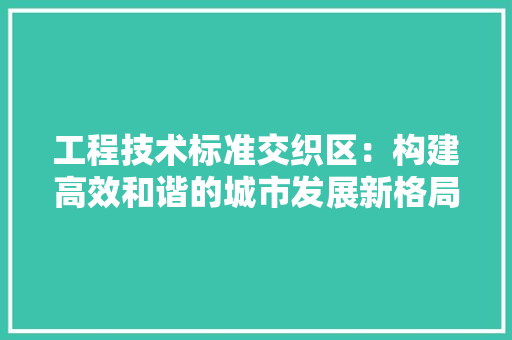 工程技术标准交织区：构建高效和谐的城市发展新格局 现代风格装饰