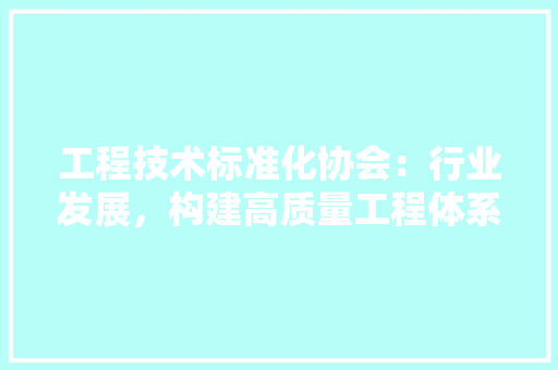 工程技术标准化协会：行业发展，构建高质量工程体系