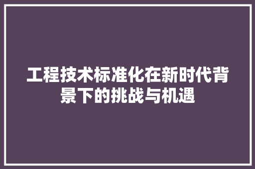 工程技术标准化在新时代背景下的挑战与机遇 现代风格装饰