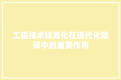 工程技术标准化在现代化建设中的重要作用 现代风格装饰