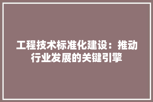 工程技术标准化建设：推动行业发展的关键引擎 现代风格装饰