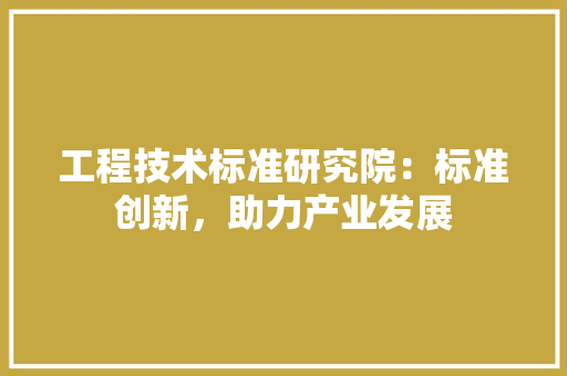 工程技术标准研究院：标准创新，助力产业发展 现代风格装饰