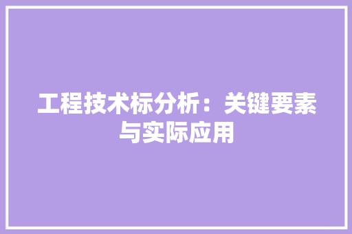 工程技术标分析：关键要素与实际应用 现代风格装饰
