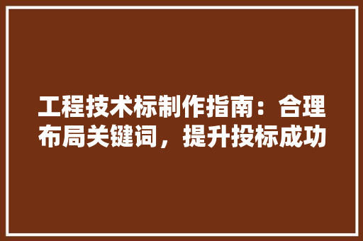 工程技术标制作指南：合理布局关键词，提升投标成功率 现代风格装饰