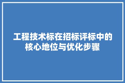 工程技术标在招标评标中的核心地位与优化步骤 现代风格装饰