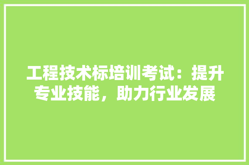 工程技术标培训考试：提升专业技能，助力行业发展 现代风格装饰