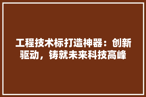 工程技术标打造神器：创新驱动，铸就未来科技高峰 现代风格装饰
