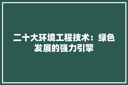 二十大环境工程技术：绿色发展的强力引擎 家居装修