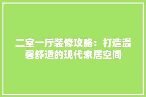 二室一厅装修攻略：打造温馨舒适的现代家居空间 家居装修