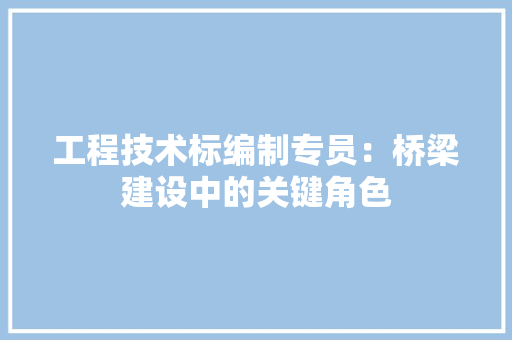 工程技术标编制专员：桥梁建设中的关键角色