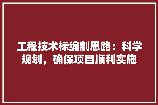 工程技术标编制思路：科学规划，确保项目顺利实施 现代风格装饰