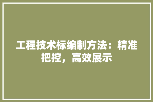 工程技术标编制方法：精准把控，高效展示