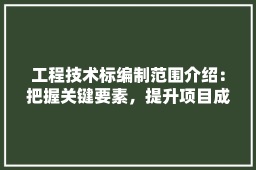 工程技术标编制范围介绍：把握关键要素，提升项目成功率 现代风格装饰