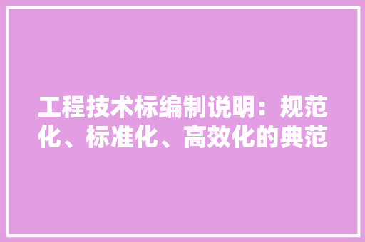 工程技术标编制说明：规范化、标准化、高效化的典范 现代风格装饰