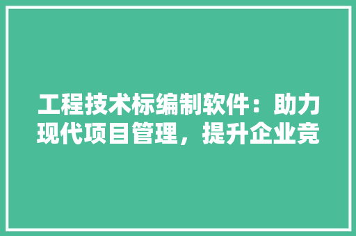 工程技术标编制软件：助力现代项目管理，提升企业竞争力 现代风格装饰