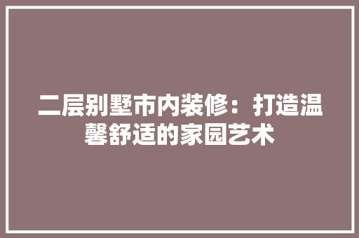 二层别墅市内装修：打造温馨舒适的家园艺术 家居装修