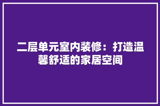 二层单元室内装修：打造温馨舒适的家居空间 家居装修