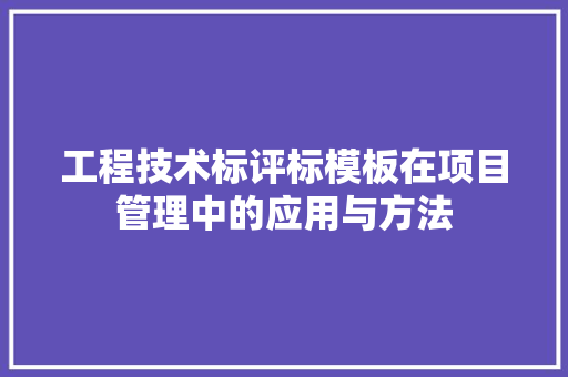 工程技术标评标模板在项目管理中的应用与方法 现代风格装饰